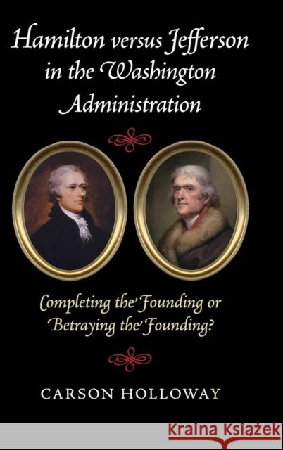 Hamilton Versus Jefferson in the Washington Administration: Completing the Founding or Betraying the Founding? Holloway, Carson 9781107109056 Cambridge University Press