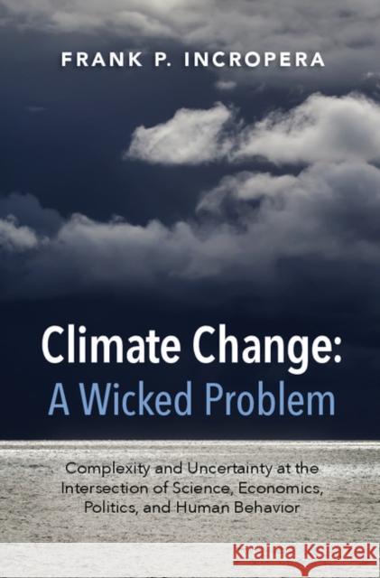 Climate Change: A Wicked Problem: Complexity and Uncertainty at the Intersection of Science, Economics, Politics, and Human Behavior Frank Incropera 9781107109070