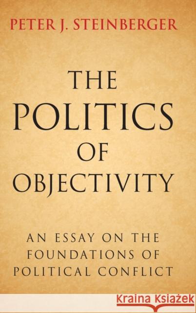 The Politics of Objectivity: An Essay on the Foundations of Political Conflict Peter J. Steinberger 9781107109384 CAMBRIDGE UNIVERSITY PRESS