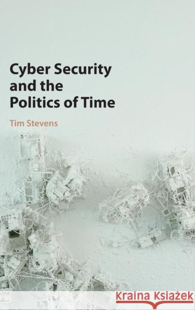 Cyber Security and the Politics of Time Tim Stevens 9781107109421 CAMBRIDGE UNIVERSITY PRESS