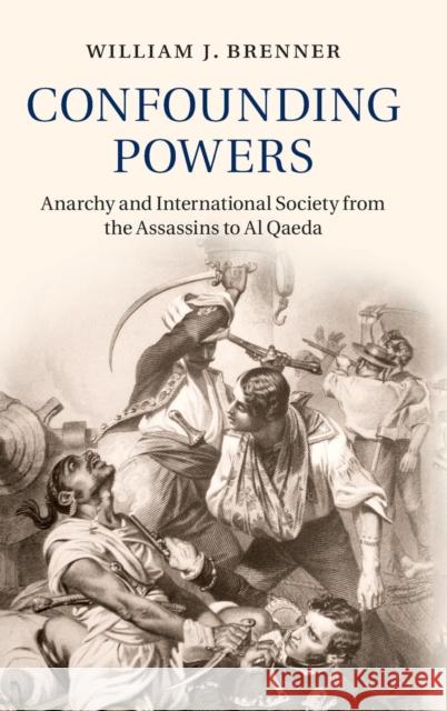 Confounding Powers: Anarchy and International Society from the Assassins to Al Qaeda Brenner, William J. 9781107109452