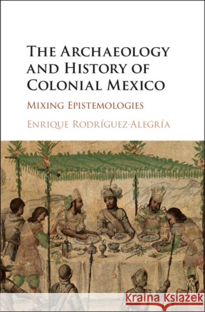 The Archaeology and History of Colonial Mexico: Mixing Epistemologies Enrique Rodriguez-Alegria Enrique Rodraiguez-Alegraia 9781107111646