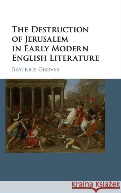 The Destruction of Jerusalem in Early Modern English Literature Beatrice Groves 9781107113275 Cambridge University Press