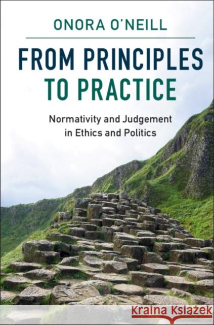 From Principles to Practice: Normativity and Judgement in Ethics and Politics O'Neill, Onora 9781107113756
