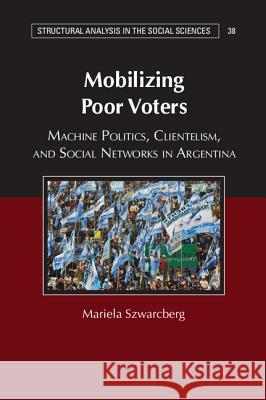 Mobilizing Poor Voters: Machine Politics, Clientelism, and Social Networks in Argentina Mariela Szwarcberg 9781107114081 Cambridge University Press