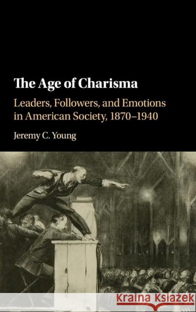 The Age of Charisma: Leaders, Followers, and Emotions in American Society, 1870-1940 Young, Jeremy C. 9781107114623 Cambridge University Press