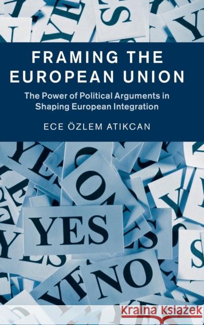 Framing the European Union: The Power of Political Arguments in Shaping European Integration Atikcan, Ece Özlem 9781107115170