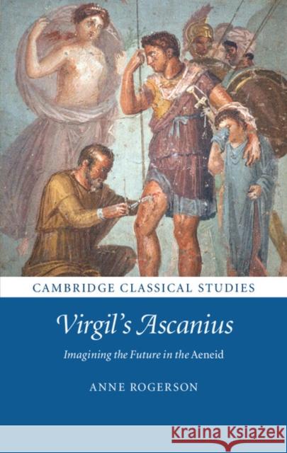 Virgil's Ascanius: Imagining the Future in the Aeneid Anne Rogerson   9781107115392