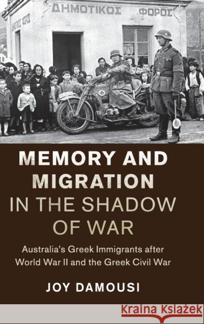 Memory and Migration in the Shadow of War: Australia's Greek Immigrants After World War II and the Greek Civil War Damousi, Joy 9781107115941