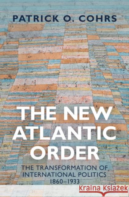 The New Atlantic Order: The Transformation of International Politics, 1860-1933 Cohrs, Patrick O. 9781107117976 Cambridge University Press