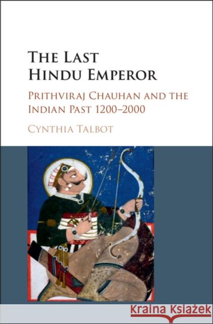 The Last Hindu Emperor: Prithviraj Chauhan and the Indian Past, 1200-2000 Cynthia Talbot 9781107118560 Cambridge University Press