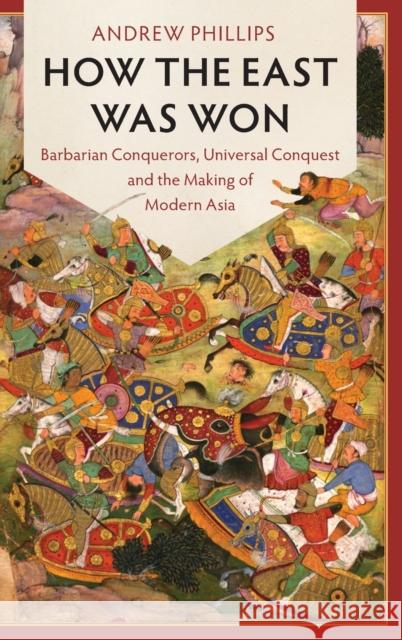 How the East Was Won: Barbarian Conquerors, Universal Conquest and the Making of Modern Asia Andrew Phillips 9781107120976 Cambridge University Press