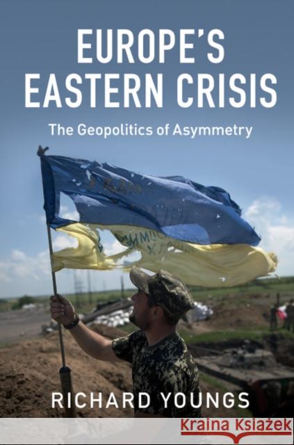 Europe's Eastern Crisis: The Geopolitics of Asymmetry Richard Youngs   9781107121379 Cambridge University Press