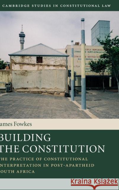 Building the Constitution: The Practice of Constitutional Interpretation in Post-Apartheid South Africa Fowkes, James 9781107124097