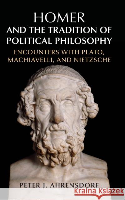 Homer and the Tradition of Political Philosophy: Encounters with Plato, Machiavelli, and Nietzsche Peter J. (Davidson College, North Carolina) Ahrensdorf 9781107124707 Cambridge University Press