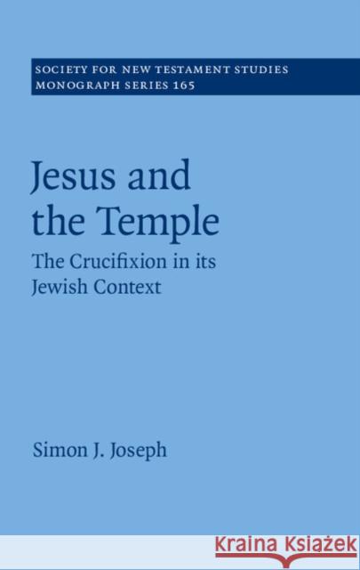 Jesus and the Temple: The Crucifixion in Its Jewish Context Simon J. Joseph 9781107125353 Cambridge University Press