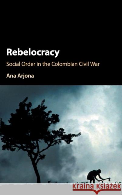 Rebelocracy: Social Order in the Colombian Civil War Arjona, Ana 9781107126039 Cambridge University Press