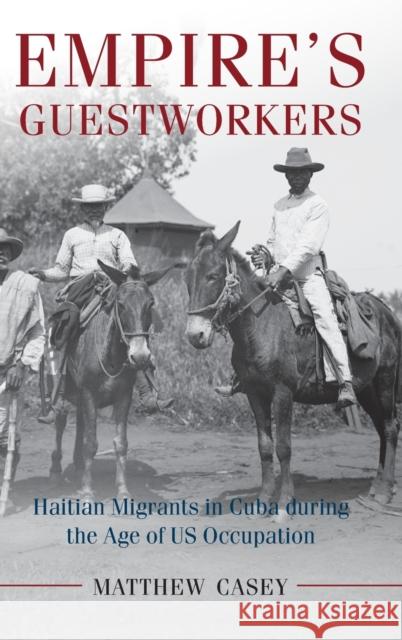 Empire's Guestworkers: Haitian Migrants in Cuba During the Age of US Occupation Matthew Casey 9781107127692 Cambridge University Press