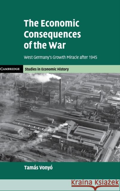 The Economic Consequences of the War: West Germany's Growth Miracle After 1945 Tamas Vonyo 9781107128439 Cambridge University Press