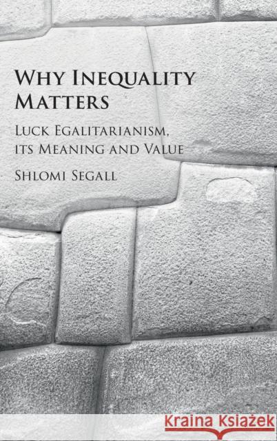 Why Inequality Matters: Luck Egalitarianism, Its Meaning and Value Segall, Shlomi 9781107129818