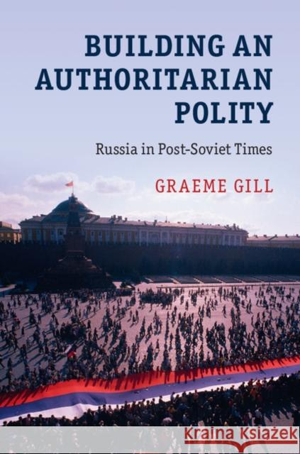 Building an Authoritarian Polity: Russia in Post-Soviet Times Graeme Gill 9781107130081