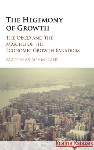 The Hegemony of Growth: The OECD and the Making of the Economic Growth Paradigm Schmelzer, Matthias 9781107130609 Cambridge University Press