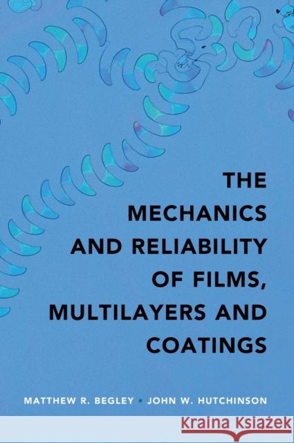 The Mechanics and Reliability of Films, Multilayers and Coatings Matthew R. Begley John W. Hutchinson  9781107131866 Cambridge University Press