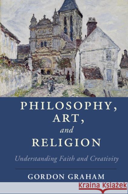 Philosophy, Art, and Religion: Understanding Faith and Creativity Gordon Graham 9781107132221 Cambridge University Press