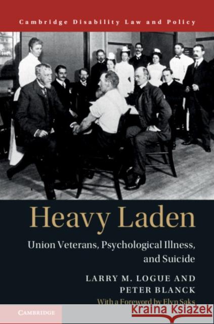 Heavy Laden: Union Veterans, Psychological Illness, and Suicide Larry M. Logue Peter Blanck 9781107133495 Cambridge University Press