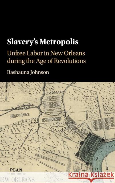 Slavery's Metropolis: Unfree Labor in New Orleans During the Age of Revolutions Johnson, Rashauna 9781107133716 Cambridge University Press