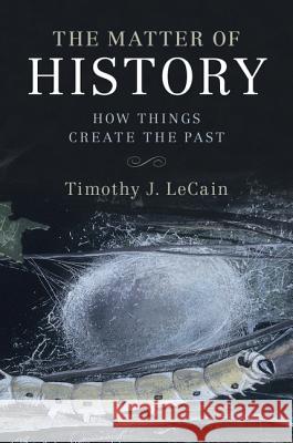 The Matter of History: How Things Create the Past Timothy J. Lecain 9781107134171 Cambridge University Press