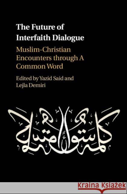 The Future of Interfaith Dialogue: Muslim-Christian Encounters Through a Common Word Yazid Said Lejla Demiri 9781107134348