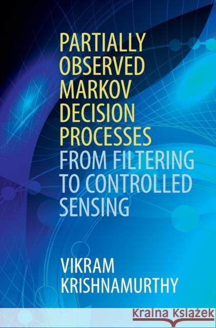 Partially Observed Markov Decision Processes: From Filtering to Controlled Sensing Krishnamurthy, Vikram 9781107134607 Cambridge University Press