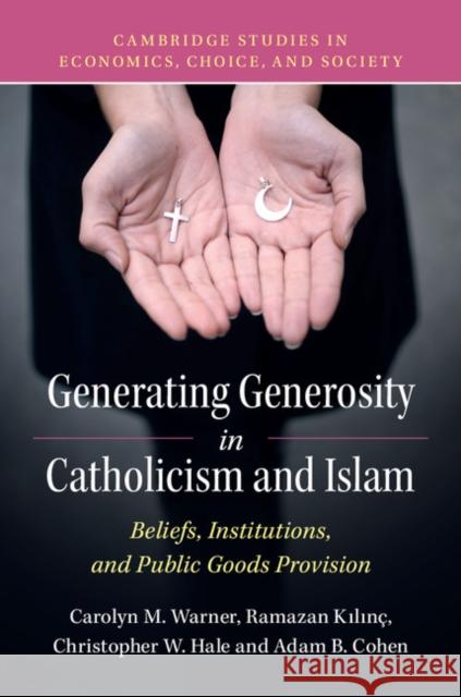 Generating Generosity in Catholicism and Islam: Beliefs, Institutions, and Public Goods Provision Carolyn M. Warner (Arizona State University), Ramazan Kılınç (University of Nebraska, Omaha), Christopher W. Hale (Unive 9781107135512