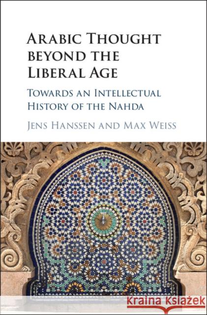 Arabic Thought Beyond the Liberal Age: Towards an Intellectual History of the Nahda Jens Hanssen Max Weiss 9781107136335 Cambridge University Press