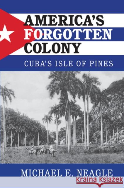 America's Forgotten Colony: Cuba's Isle of Pines Michael E. Neagle 9781107136854 Cambridge University Press