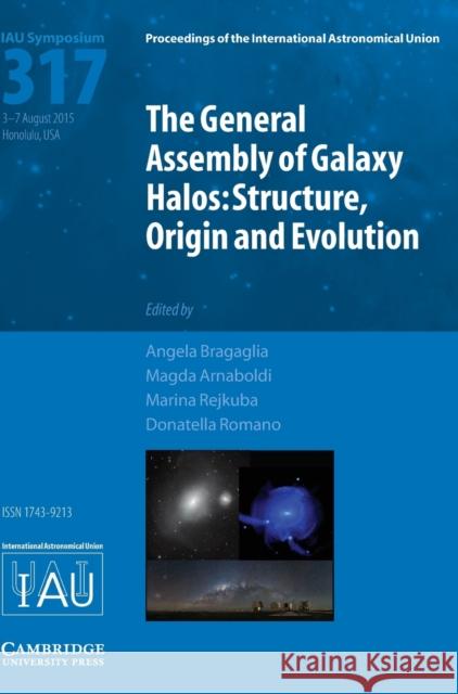 The General Assembly of Galaxy Halos (Iau S317): Structure, Origin and Evolution Angela Bragaglia Magda Arnaboldi Marina Rejkuba 9781107138193 Cambridge University Press