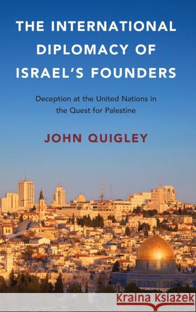 The International Diplomacy of Israel's Founders: Deception at the United Nations in the Quest for Palestine John Quigley 9781107138735