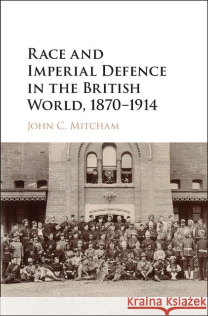 Race and Imperial Defence in the British World, 1870-1914 John C Mitcham 9781107138995