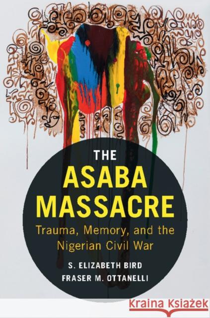 The Asaba Massacre: Trauma, Memory, and the Nigerian Civil War S. Elizabeth Bird Fraser M. Ottanelli 9781107140783 Cambridge University Press