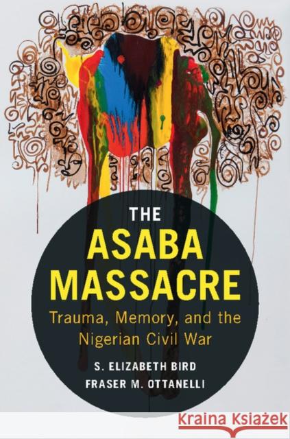 The Asaba Massacre: Trauma, Memory, and the Nigerian Civil War S. Elizabeth Bird Fraser M. Ottanelli 9781107140783