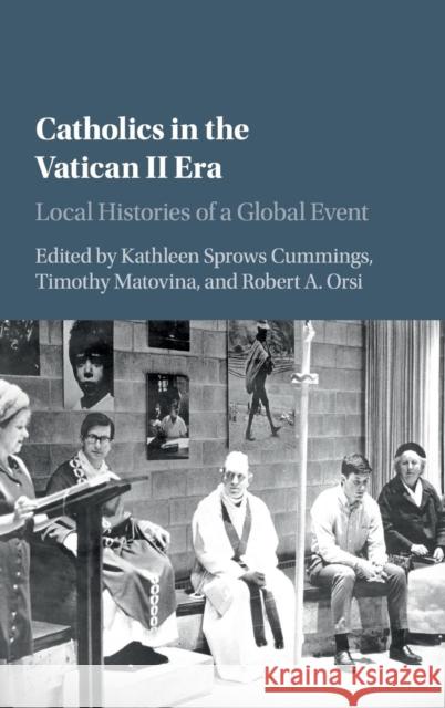 Catholics in the Vatican II Era: Local Histories of a Global Event Kathleen Sprows Cummings Timothy Matovina Robert A. Orsi 9781107141162