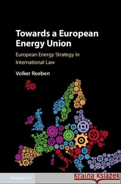 Towards a European Energy Union: European Energy Strategy in International Law Volker Roeben 9781107142817