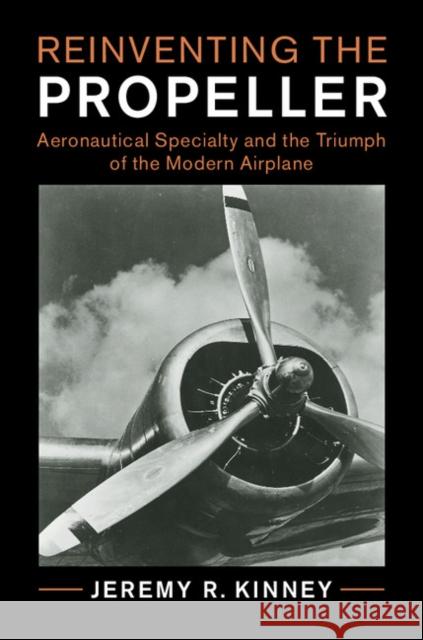 Reinventing the Propeller: Aeronautical Specialty and the Triumph of the Modern Airplane Jeremy R. Kinney 9781107142862