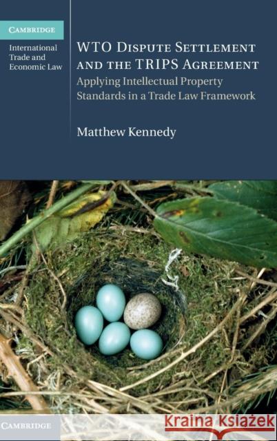 Wto Dispute Settlement and the Trips Agreement: Applying Intellectual Property Standards in a Trade Law Framework Kennedy, Matthew 9781107144682