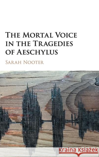 The Mortal Voice in the Tragedies of Aeschylus Sarah Nooter 9781107145511
