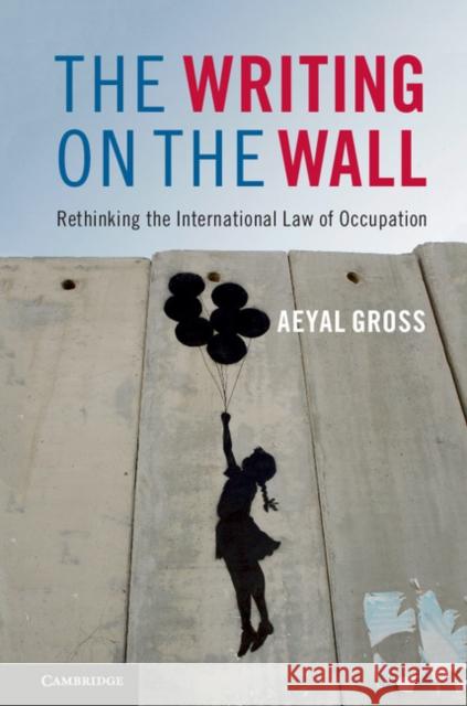 The Writing on the Wall: Rethinking the International Law of Occupation Aeyal Gross   9781107145962 Cambridge University Press