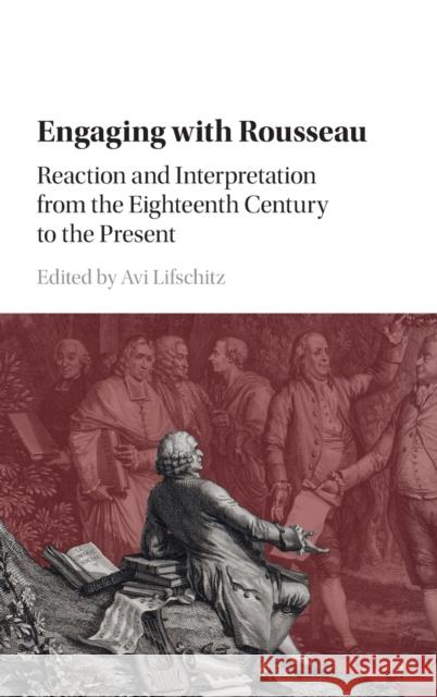 Engaging with Rousseau: Reaction and Interpretation from the Eighteenth Century to the Present Avi Lifschitz 9781107146327 