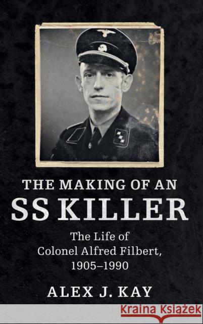 The Making of an SS Killer: The Life of Colonel Alfred Filbert, 1905-1990 Alex J. Kay 9781107146341 Cambridge University Press