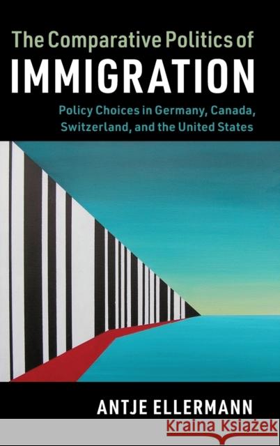 The Comparative Politics of Immigration: Policy Choices in Germany, Canada, Switzerland, and the United States Antje Ellermann 9781107146648 Cambridge University Press